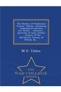 History of Stephenson County, Illinois, Containing ... Biographical Sketches ... War Record ... Statistics ... Portraits of Early Settlers ... History of the Northwest, History of Illinois, &C. .. - War College Series