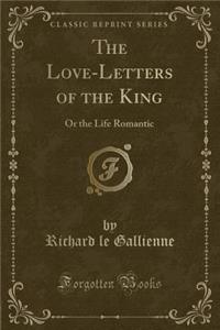 The Love-Letters of the King: Or the Life Romantic (Classic Reprint)