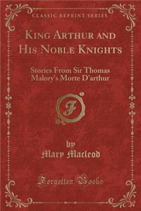 King Arthur and His Noble Knights: Stories from Sir Thomas Malory's Morte d'Arthur (Classic Reprint)
