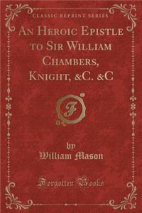 An Heroic Epistle to Sir William Chambers, Knight, &c. &c (Classic Reprint)