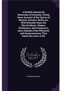 A Ramble Among the Musicians of Germany, Giving Some Account of the Operas of Munich, Dresden, Berlin, &c. With Remarks Upon the Church Music, Singers, Performers, and Composers; and a Sample of the Pleasures and Inconveniences That Await the Lover