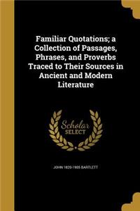 Familiar Quotations; a Collection of Passages, Phrases, and Proverbs Traced to Their Sources in Ancient and Modern Literature