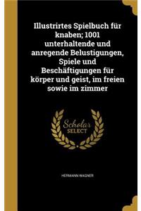 Illustrirtes Spielbuch für knaben; 1001 unterhaltende und anregende Belustigungen, Spiele und Beschäftigungen für körper und geist, im freien sowie im zimmer