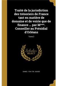 Traité de la jurisdiction des trésoriers de France tant en matière de domaine et de voirie que de finance ... par M***. Conseiller au Présidial d'Orléans; Tome 2