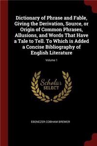 Dictionary of Phrase and Fable, Giving the Derivation, Source, or Origin of Common Phrases, Allusions, and Words That Have a Tale to Tell. To Which is Added a Concise Bibliography of English Literature; Volume 1