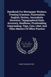 Handbook For Newspaper Workers, Treating Grammar, Punctuation, English, Diction, Journalistic Structure, Typographical Style, Accuracy, Headlines, Proofreading, Copyreading, Type, Cuts, Libel, And Other Matters Of Office Practice