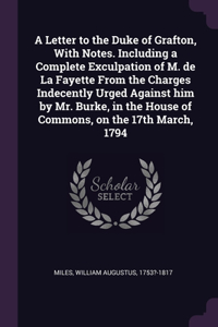 A Letter to the Duke of Grafton, With Notes. Including a Complete Exculpation of M. de La Fayette From the Charges Indecently Urged Against him by Mr. Burke, in the House of Commons, on the 17th March, 1794