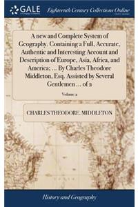 new and Complete System of Geography. Containing a Full, Accurate, Authentic and Interesting Account and Description of Europe, Asia, Africa, and America; ... By Charles Theodore Middleton, Esq. Assisted by Several Gentlemen ... of 2; Volume 2