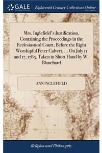 Mrs. Inglefield's Justification, Containing the Proceedings in the Ecclesiastical Court, Before the Right Worshipful Peter Calvert, ... On July 11 and 17, 1785, Taken in Short Hand by W. Blanchard