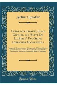 Guiot Von Provins, Seine GÃ¶nner, Die "suite de la Bible" Und Seine Lyrischen Dichtungen: Inaugural-Dissertation Zur Erlangung Der Philosophischen DoktorwÃ¼rde Der Hohen Philosophischen FakultÃ¤t Der Vereinigten Friedrichs-UniversitÃ¤t Halle-Witten