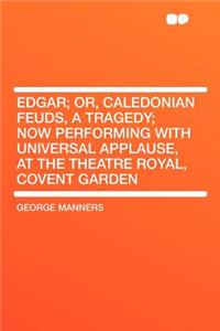 Edgar; Or, Caledonian Feuds, a Tragedy; Now Performing with Universal Applause, at the Theatre Royal, Covent Garden