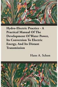 Hydro-Electric Practice - A Practical Manual Of The Development Of Water Power, Its Conversion To Electric Energy, And Its Distant Transmission