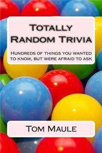 Totally Random Trivia: Hundreds of Things You Wanted to Know, But Were Afraid to Ask