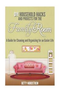 DIY Household Hacks and Projects for the Family Room: A Guide for Cleaning and Organizing for an Easier Life