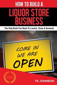 How to Build a Liquor Store Business (Special Edition): The Only Book You Need to Launch, Grow & Succeed