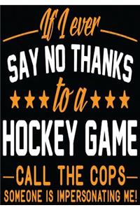 If I Ever Say No Thanks To A Hockey Game Call The Cops Someone Is Impersonating Me!: Hockey Journal & Personal Stats Tracker 100 Games