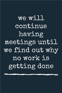 we will continue having meetings until we find out why no work is getting done A beautiful
