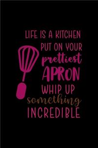 Life Is A Kitchen Put On Your Prettiest Apron Whip Up Something Incredible