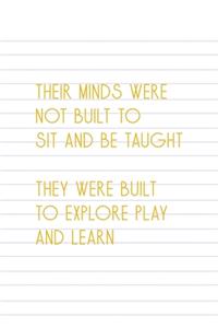 Their Minds Were Not Built To Sit ANd Be Taught They Were Built To Explore Play And Learn