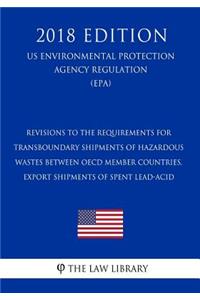 Revisions to the Requirements for - Transboundary Shipments of Hazardous Wastes Between OECD Member Countries, Export Shipments of Spent Lead-Acid (Us Environmental Protection Agency Regulation) (Epa) (2018 Edition)