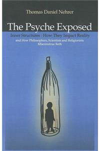 Psyche Exposed, The - Inner Structures, How They Impact Reality and How Philosophers, Scientists and Religionists Misconstrue Both