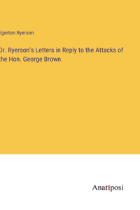Dr. Ryerson's Letters in Reply to the Attacks of the Hon. George Brown