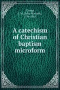 A CATECHISM OF CHRISTIAN BAPTISM MICROF