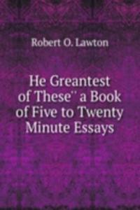 He Greantest of These'' a Book of Five to Twenty Minute Essays