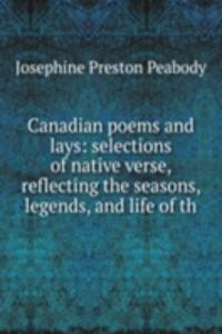 Canadian poems and lays: selections of native verse, reflecting the seasons, legends, and life of th