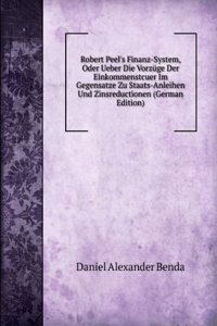 Robert Peel's Finanz-System, Oder Ueber Die Vorzuge Der Einkommenstcuer Im Gegensatze Zu Staats-Anleihen Und Zinsreductionen (German Edition)