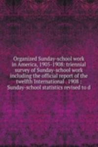 Organized Sunday-school work in America, 1905-1908: triennial survey of Sunday-school work including the official report of the twelfth International . 1908 : Sunday-school statistics revised to d