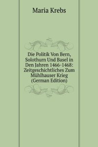 Die Politik Von Bern, Solothurn Und Basel in Den Jahren 1466-1468: Zeitgeschichtliches Zum Muhlhauser Krieg (German Edition)