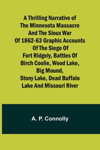 Thrilling Narrative of the Minnesota Massacre and the Sioux War of 1862-63 Graphic Accounts of the Siege of Fort Ridgely, Battles of Birch Coolie, Wood Lake, Big Mound, Stony Lake, Dead Buffalo Lake and Missouri River