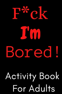 F*ck I'm Bored! Activity Book For Adults