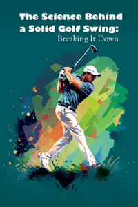 Science Behind a Solid Golf Swing: Breaking It Down