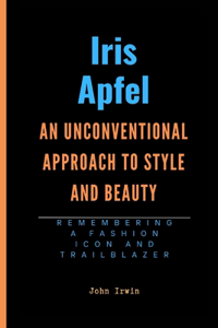 Iris Apfel: An Unconventional Approach to Style and Beauty: Remembering A Fashion Icon and Trailblazer