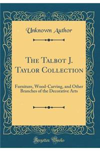 The Talbot J. Taylor Collection: Furniture, Wood-Carving, and Other Branches of the Decorative Arts (Classic Reprint)