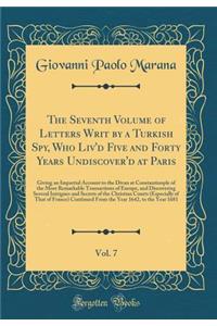 The Seventh Volume of Letters Writ by a Turkish Spy, Who Liv'd Five and Forty Years Undiscover'd at Paris, Vol. 7: Giving an Impartial Account to the Divan at Constantinople of the Most Remarkable Transactions of Europe, and Discovering Several Int