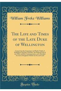 The Life and Times of the Late Duke of Wellington: Comprising the Campaigns and Battle-Fields of Wellington and His Comrades, the Political Life of the Duke and His Contemporaries, and a Detailed Account of England's Battles by Sea and Land