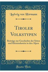 Tiroler Volkstypen: Beitrï¿½ge Zur Geschichte Der Sitten Und Kleinindustrie in Den Alpen (Classic Reprint)