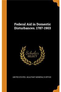 Federal Aid in Domestic Disturbances. 1787-1903