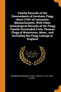 Family Records of the Descendants of Gershom Flagg <born 1730> of Lancaster, Massachusetts, With Other Genealogical Records of the Flagg Family Descended From Thomas Flegg of Watertown, Mass., and Including the Flegg Lineage in England