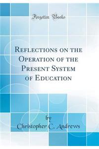 Reflections on the Operation of the Present System of Education (Classic Reprint)