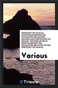 Territory of Hawaii: Statements Before the Committee on Pacific Islands and Porto Rico US Senate. On certain bills pending before the committee relati