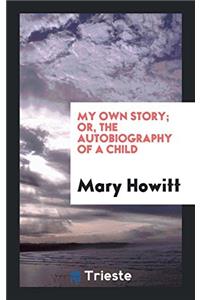 My Own Story; Or, the Autobiography of a Child