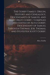 The Gorby Family, Origin, History and Genealogy, Descendants of Samuel and Mary (May) Gorby / Compiled and Edited by Alva Gorby, Descendant of Samuel Through Thomas, Job, Thomas, and Sylvester Scott Gorby.