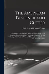American Designer and Cutter; a Complete, Practical and Up-to-date Work on the art of Designing, Cutting, Grading, Fitting, Sketching and Practical Tailoring of all Kinds of Womens', Misses', Juniors', Childrens' and Infants' Garments
