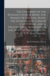 Doctrine of the Russian Church, Being the Primer Or Spelling Book, the Shorter and Longer Catechisms, and a Treatise [By G. Koniskii] On the Duty of Parish Priests, Tr. by R.W. Blackmore