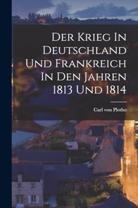 Der Krieg In Deutschland Und Frankreich In Den Jahren 1813 Und 1814
