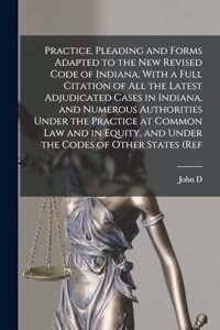 Practice, Pleading and Forms Adapted to the new Revised Code of Indiana, With a Full Citation of all the Latest Adjudicated Cases in Indiana, and Numerous Authorities Under the Practice at Common law and in Equity, and Under the Codes of Other Stat